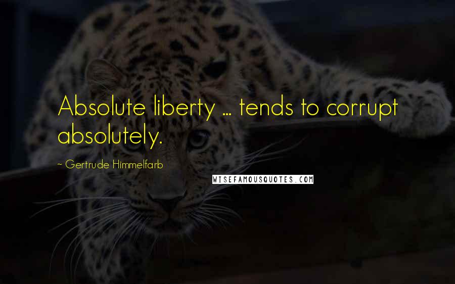 Gertrude Himmelfarb Quotes: Absolute liberty ... tends to corrupt absolutely.