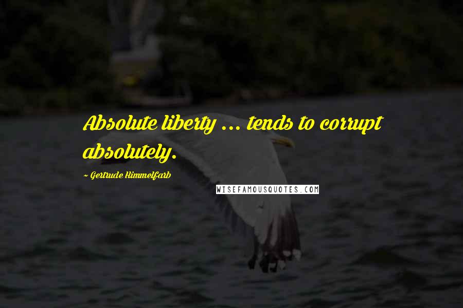 Gertrude Himmelfarb Quotes: Absolute liberty ... tends to corrupt absolutely.