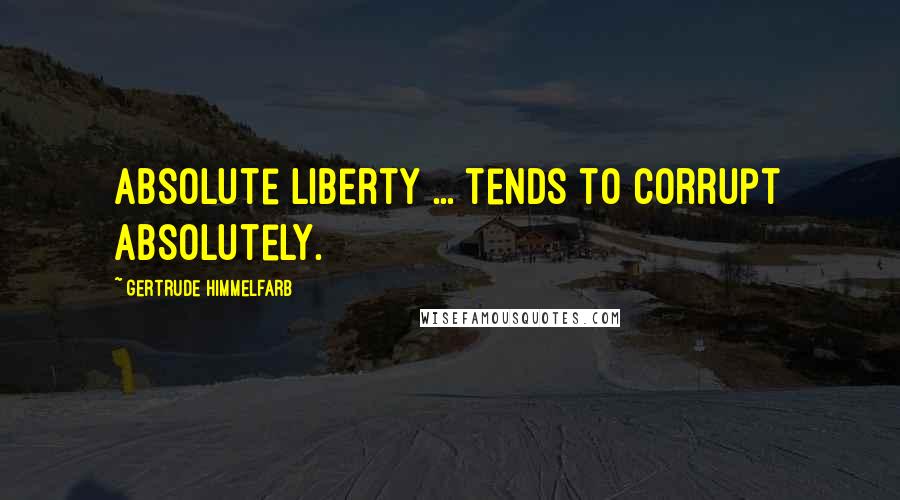 Gertrude Himmelfarb Quotes: Absolute liberty ... tends to corrupt absolutely.