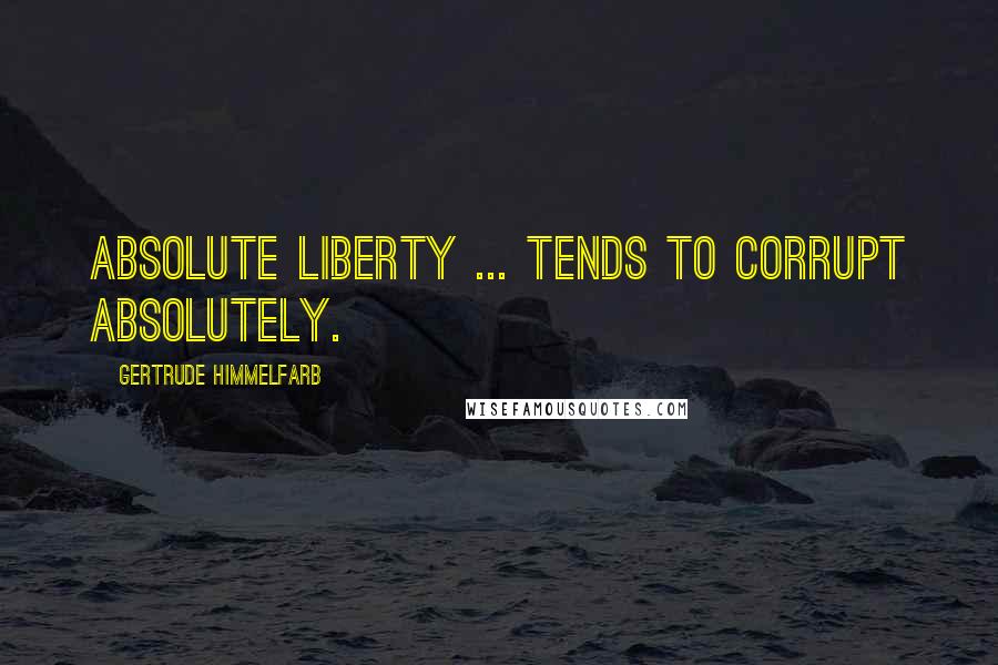 Gertrude Himmelfarb Quotes: Absolute liberty ... tends to corrupt absolutely.