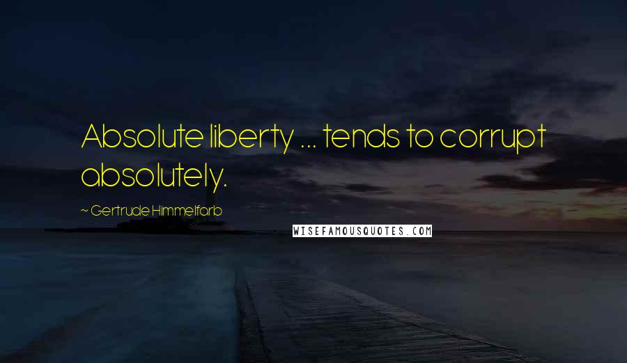 Gertrude Himmelfarb Quotes: Absolute liberty ... tends to corrupt absolutely.