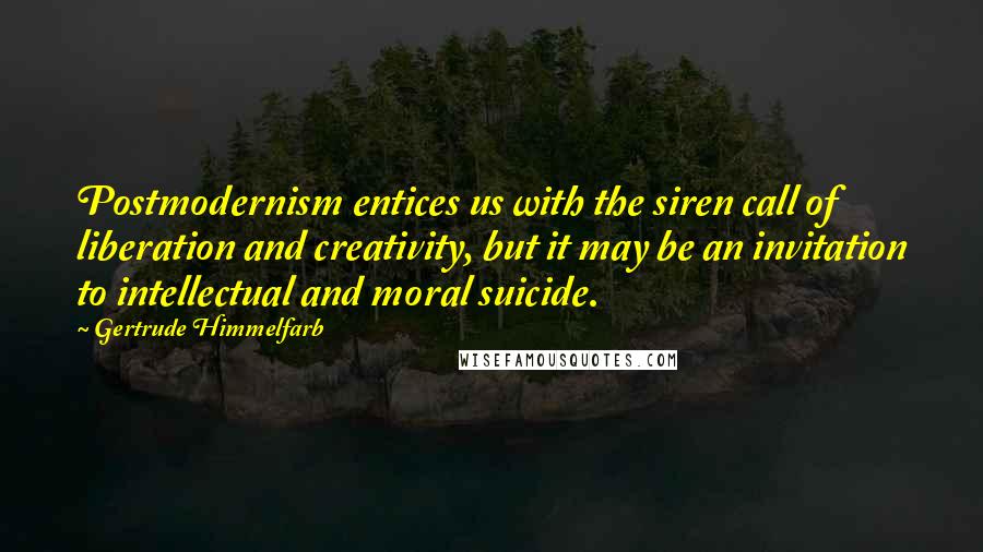 Gertrude Himmelfarb Quotes: Postmodernism entices us with the siren call of liberation and creativity, but it may be an invitation to intellectual and moral suicide.