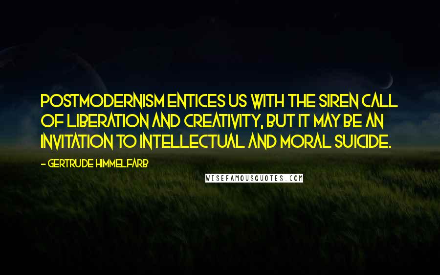 Gertrude Himmelfarb Quotes: Postmodernism entices us with the siren call of liberation and creativity, but it may be an invitation to intellectual and moral suicide.