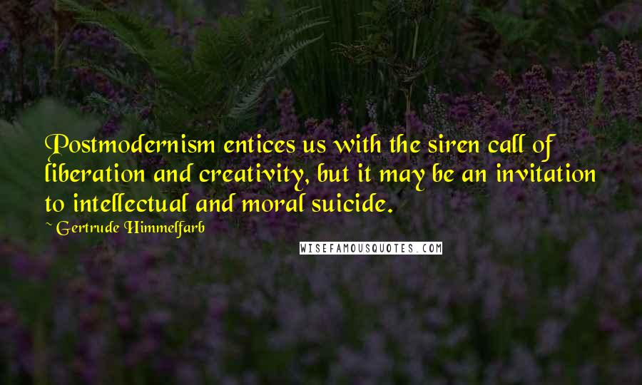 Gertrude Himmelfarb Quotes: Postmodernism entices us with the siren call of liberation and creativity, but it may be an invitation to intellectual and moral suicide.