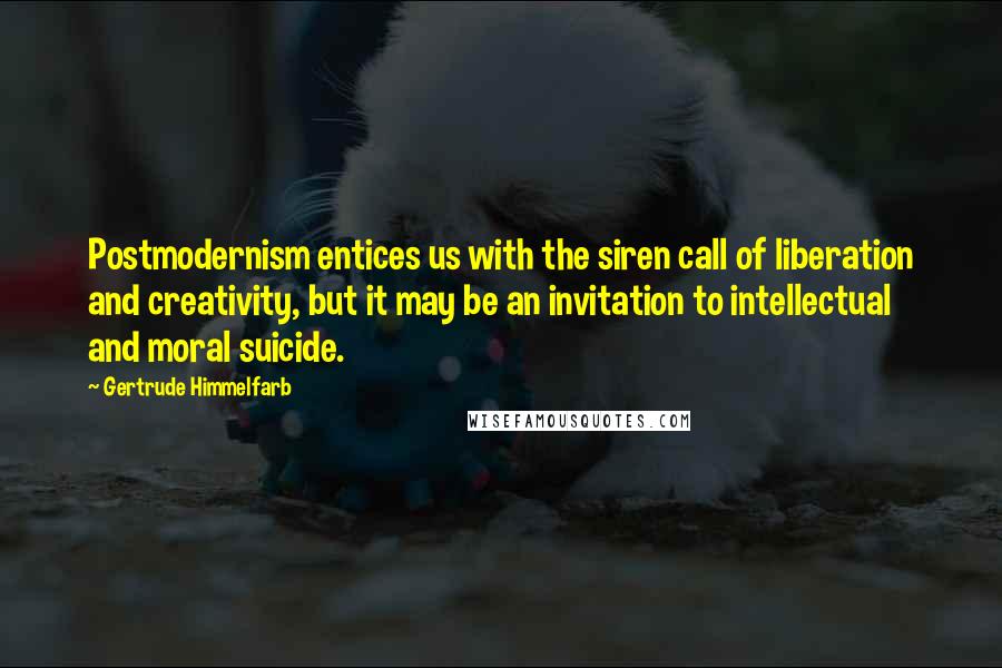 Gertrude Himmelfarb Quotes: Postmodernism entices us with the siren call of liberation and creativity, but it may be an invitation to intellectual and moral suicide.