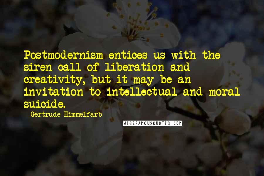 Gertrude Himmelfarb Quotes: Postmodernism entices us with the siren call of liberation and creativity, but it may be an invitation to intellectual and moral suicide.