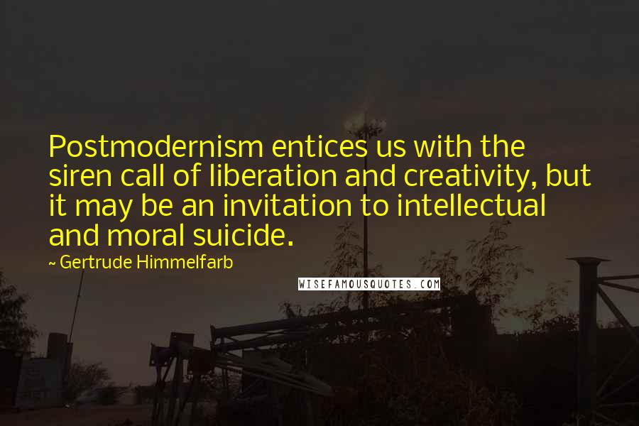 Gertrude Himmelfarb Quotes: Postmodernism entices us with the siren call of liberation and creativity, but it may be an invitation to intellectual and moral suicide.