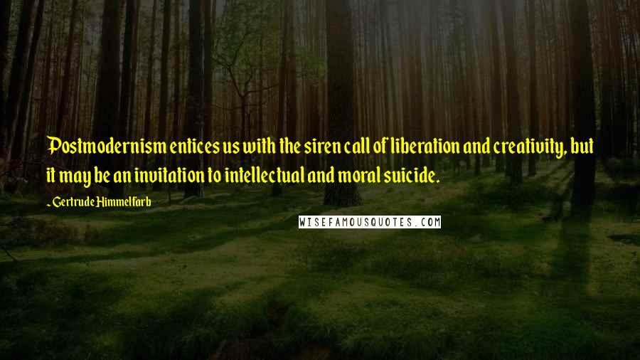 Gertrude Himmelfarb Quotes: Postmodernism entices us with the siren call of liberation and creativity, but it may be an invitation to intellectual and moral suicide.