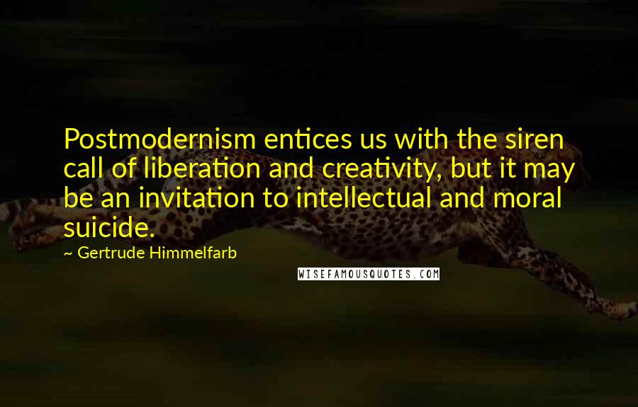 Gertrude Himmelfarb Quotes: Postmodernism entices us with the siren call of liberation and creativity, but it may be an invitation to intellectual and moral suicide.