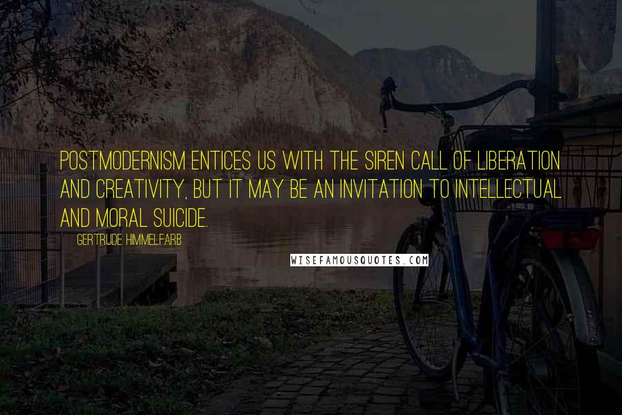 Gertrude Himmelfarb Quotes: Postmodernism entices us with the siren call of liberation and creativity, but it may be an invitation to intellectual and moral suicide.