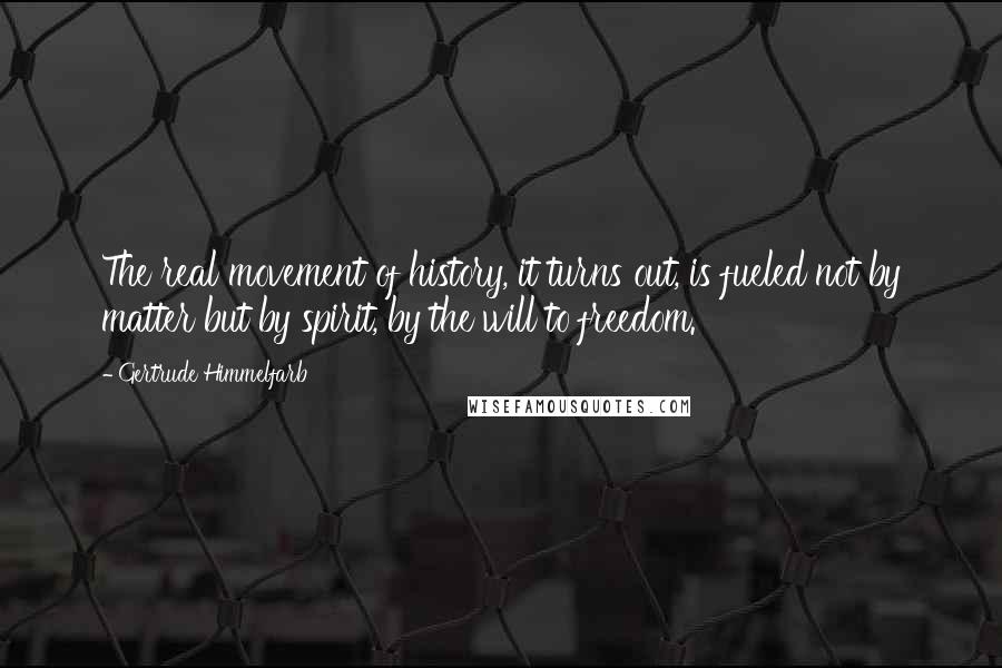 Gertrude Himmelfarb Quotes: The real movement of history, it turns out, is fueled not by matter but by spirit, by the will to freedom.