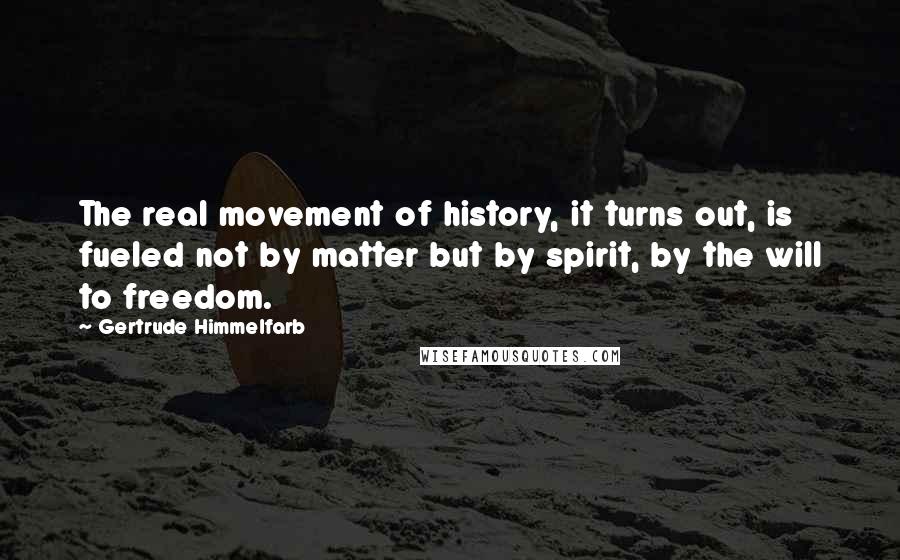 Gertrude Himmelfarb Quotes: The real movement of history, it turns out, is fueled not by matter but by spirit, by the will to freedom.