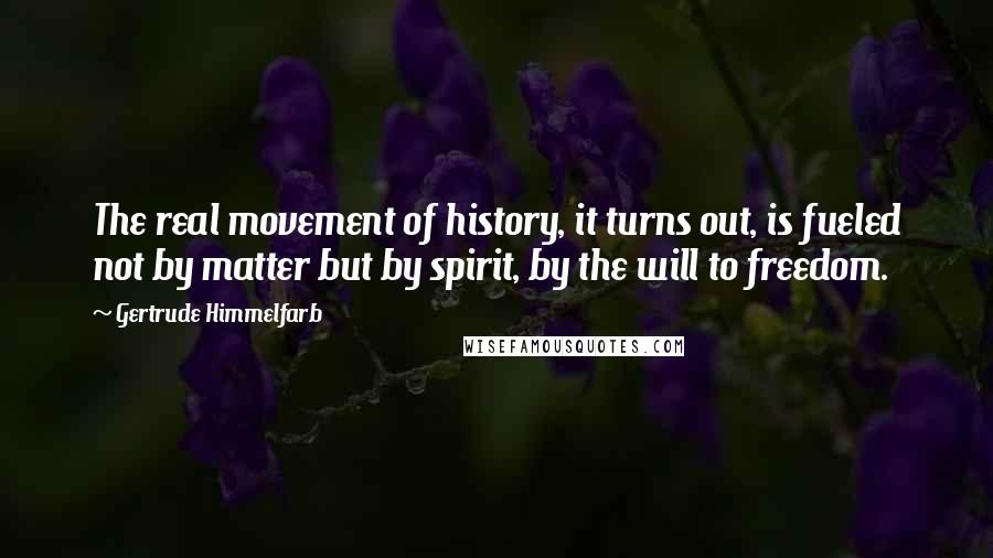 Gertrude Himmelfarb Quotes: The real movement of history, it turns out, is fueled not by matter but by spirit, by the will to freedom.