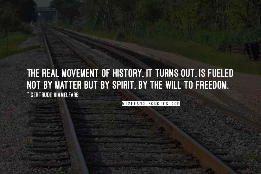 Gertrude Himmelfarb Quotes: The real movement of history, it turns out, is fueled not by matter but by spirit, by the will to freedom.