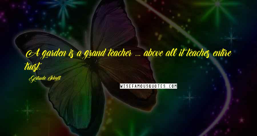 Gertrude Jekyll Quotes: A garden is a grand teacher ... above all it teaches entire trust.