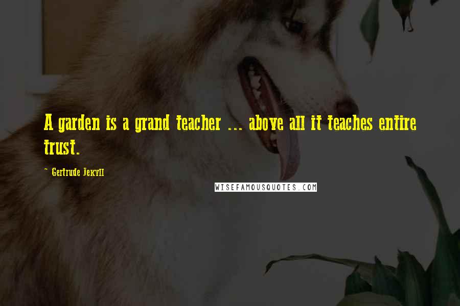Gertrude Jekyll Quotes: A garden is a grand teacher ... above all it teaches entire trust.