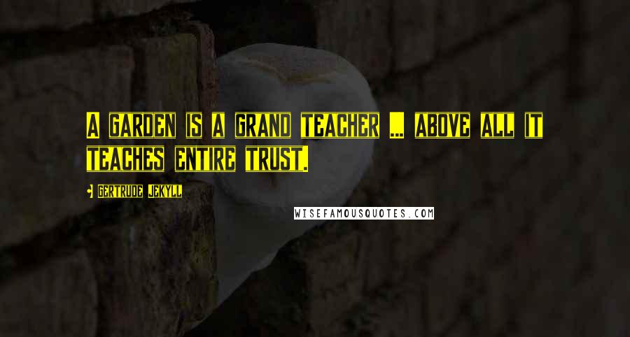 Gertrude Jekyll Quotes: A garden is a grand teacher ... above all it teaches entire trust.