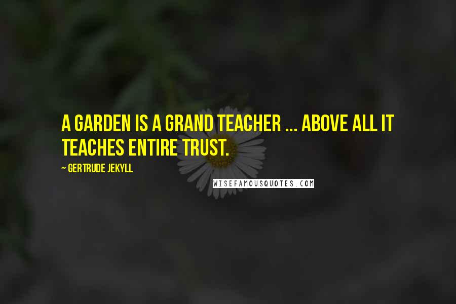 Gertrude Jekyll Quotes: A garden is a grand teacher ... above all it teaches entire trust.