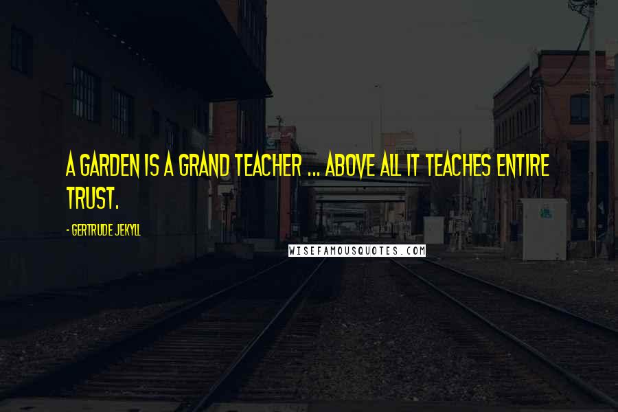 Gertrude Jekyll Quotes: A garden is a grand teacher ... above all it teaches entire trust.