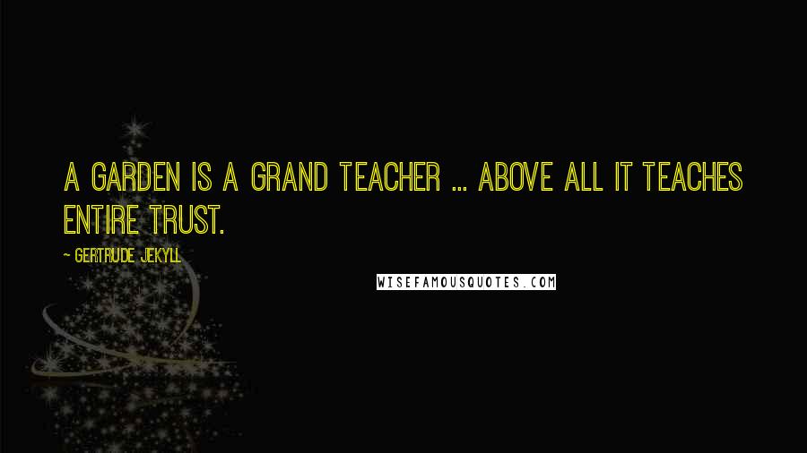 Gertrude Jekyll Quotes: A garden is a grand teacher ... above all it teaches entire trust.