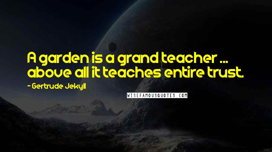 Gertrude Jekyll Quotes: A garden is a grand teacher ... above all it teaches entire trust.