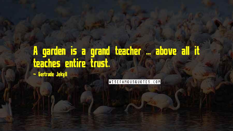 Gertrude Jekyll Quotes: A garden is a grand teacher ... above all it teaches entire trust.