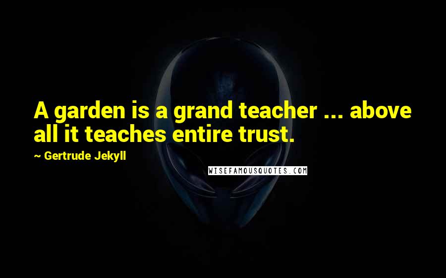 Gertrude Jekyll Quotes: A garden is a grand teacher ... above all it teaches entire trust.
