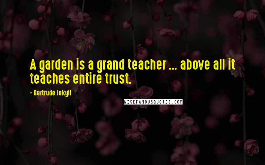 Gertrude Jekyll Quotes: A garden is a grand teacher ... above all it teaches entire trust.