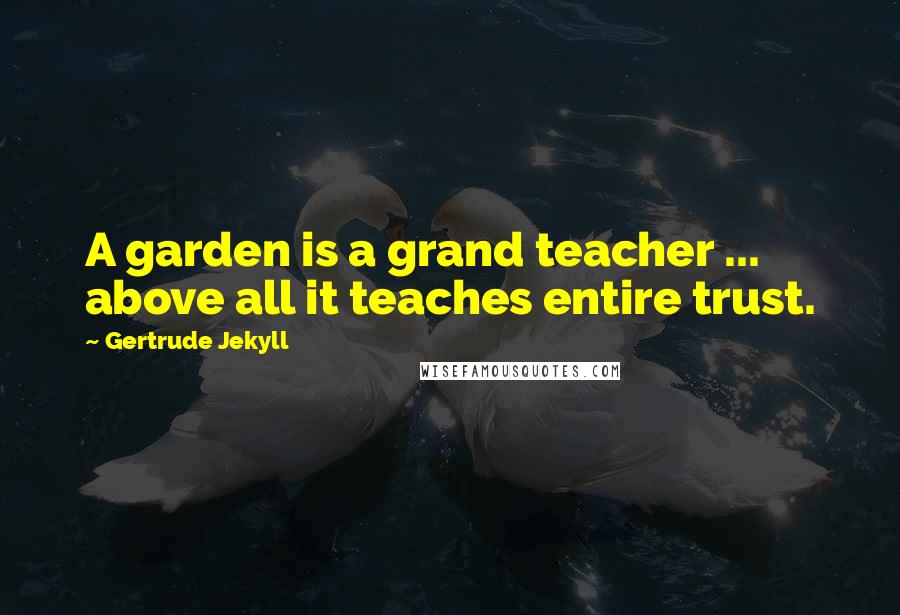 Gertrude Jekyll Quotes: A garden is a grand teacher ... above all it teaches entire trust.