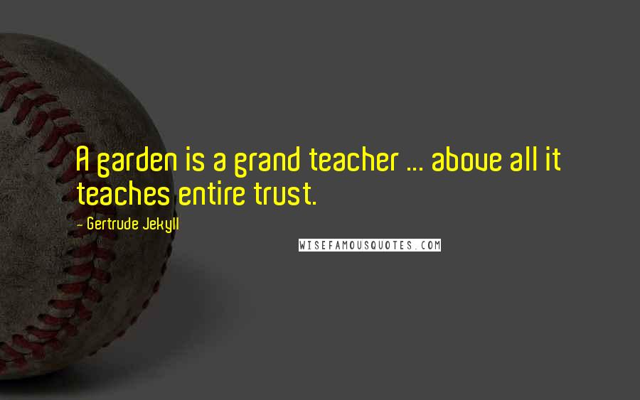 Gertrude Jekyll Quotes: A garden is a grand teacher ... above all it teaches entire trust.