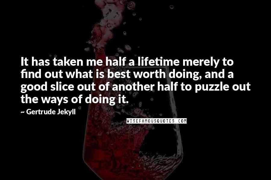 Gertrude Jekyll Quotes: It has taken me half a lifetime merely to find out what is best worth doing, and a good slice out of another half to puzzle out the ways of doing it.