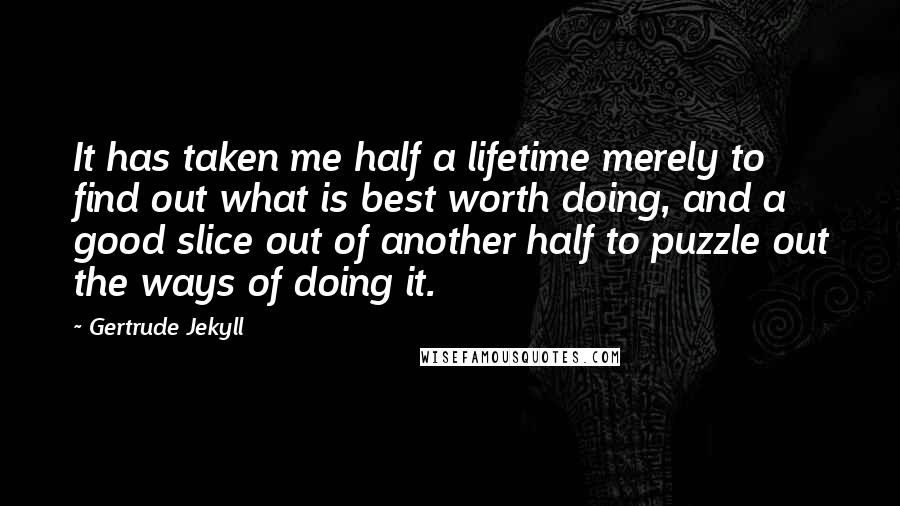 Gertrude Jekyll Quotes: It has taken me half a lifetime merely to find out what is best worth doing, and a good slice out of another half to puzzle out the ways of doing it.