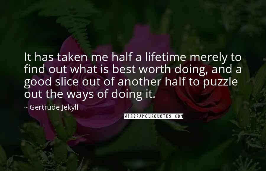 Gertrude Jekyll Quotes: It has taken me half a lifetime merely to find out what is best worth doing, and a good slice out of another half to puzzle out the ways of doing it.