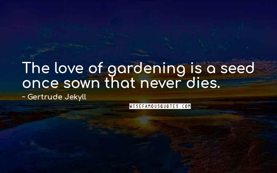 Gertrude Jekyll Quotes: The love of gardening is a seed once sown that never dies.