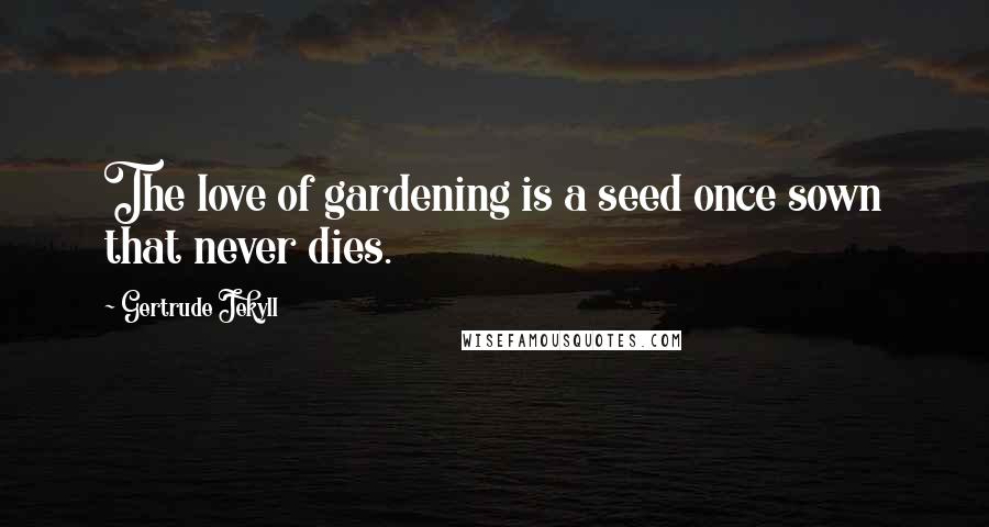 Gertrude Jekyll Quotes: The love of gardening is a seed once sown that never dies.