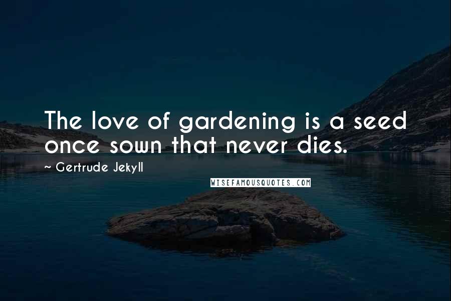 Gertrude Jekyll Quotes: The love of gardening is a seed once sown that never dies.