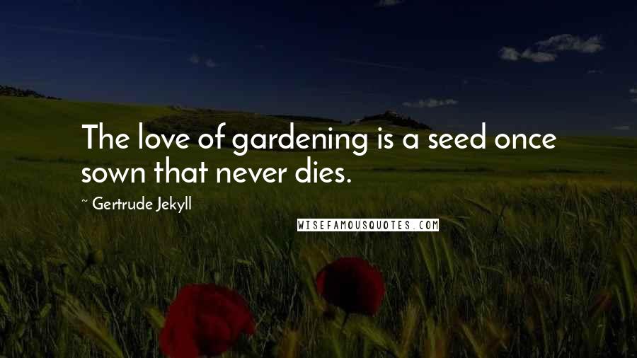 Gertrude Jekyll Quotes: The love of gardening is a seed once sown that never dies.