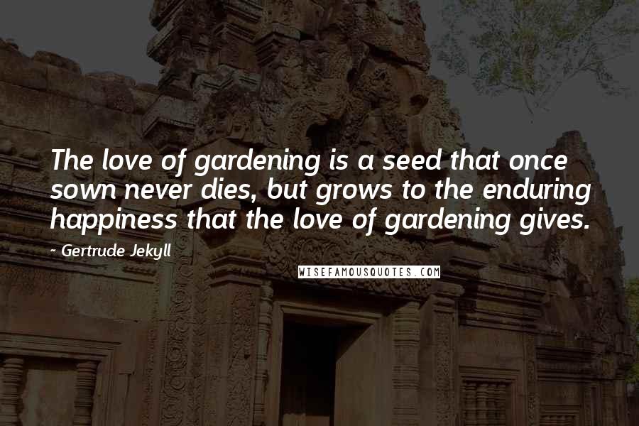 Gertrude Jekyll Quotes: The love of gardening is a seed that once sown never dies, but grows to the enduring happiness that the love of gardening gives.