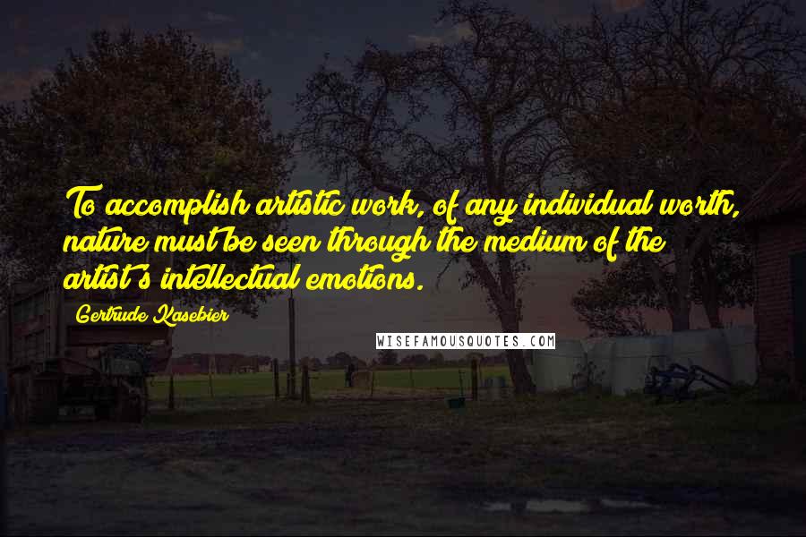 Gertrude Kasebier Quotes: To accomplish artistic work, of any individual worth, nature must be seen through the medium of the artist's intellectual emotions.