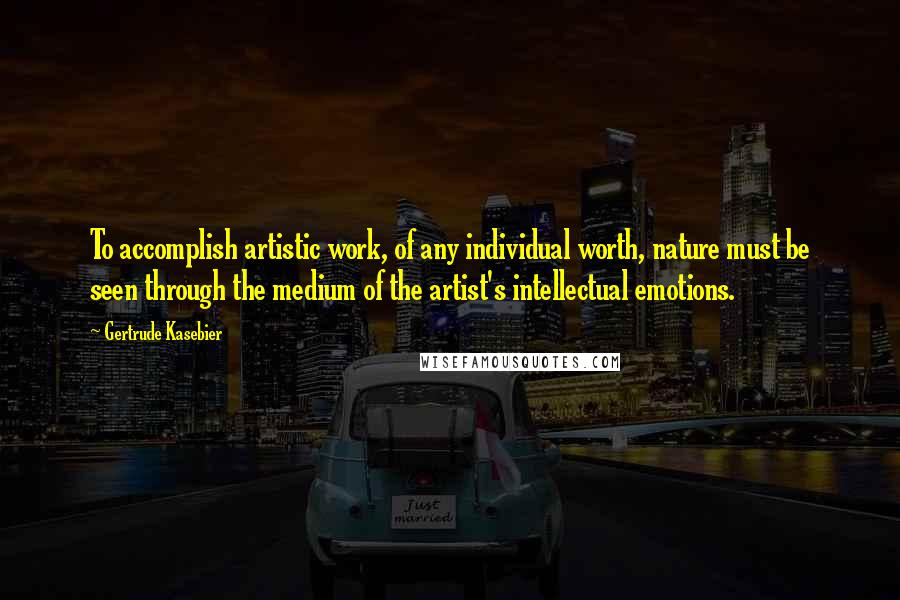 Gertrude Kasebier Quotes: To accomplish artistic work, of any individual worth, nature must be seen through the medium of the artist's intellectual emotions.