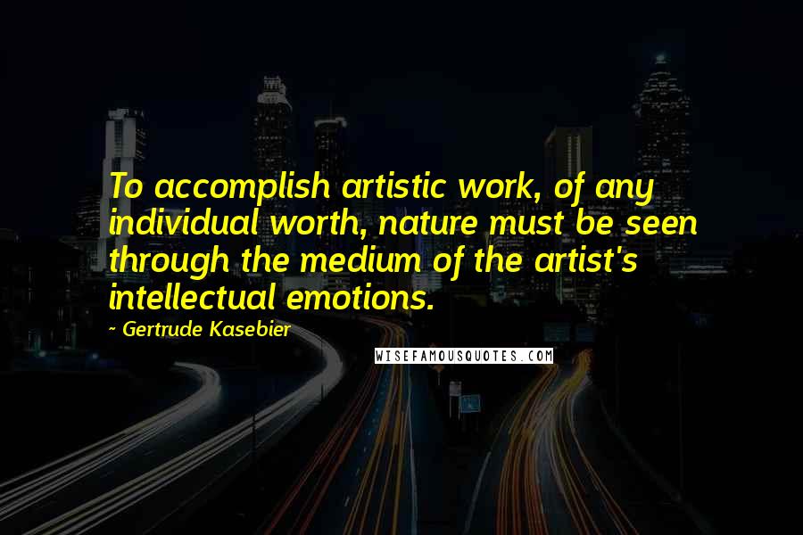 Gertrude Kasebier Quotes: To accomplish artistic work, of any individual worth, nature must be seen through the medium of the artist's intellectual emotions.