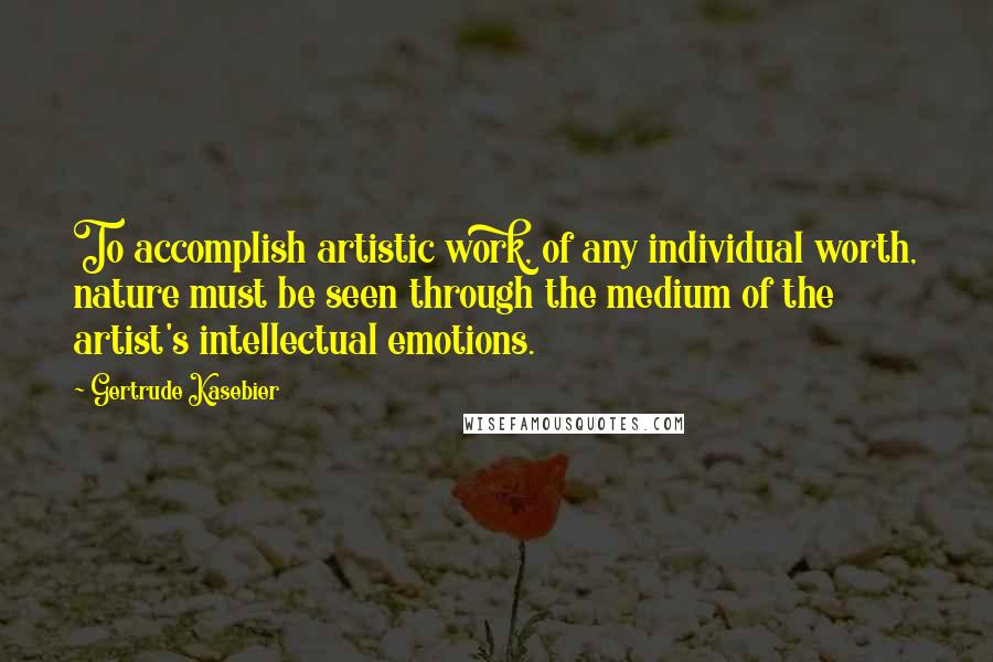 Gertrude Kasebier Quotes: To accomplish artistic work, of any individual worth, nature must be seen through the medium of the artist's intellectual emotions.