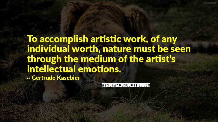 Gertrude Kasebier Quotes: To accomplish artistic work, of any individual worth, nature must be seen through the medium of the artist's intellectual emotions.