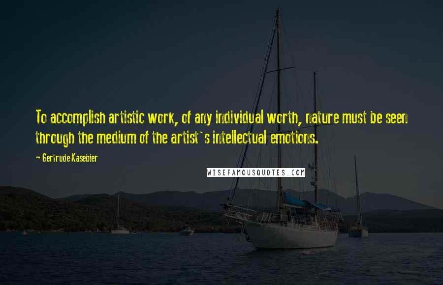 Gertrude Kasebier Quotes: To accomplish artistic work, of any individual worth, nature must be seen through the medium of the artist's intellectual emotions.