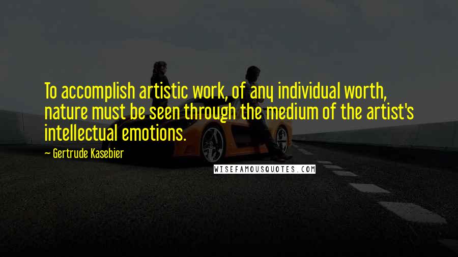Gertrude Kasebier Quotes: To accomplish artistic work, of any individual worth, nature must be seen through the medium of the artist's intellectual emotions.