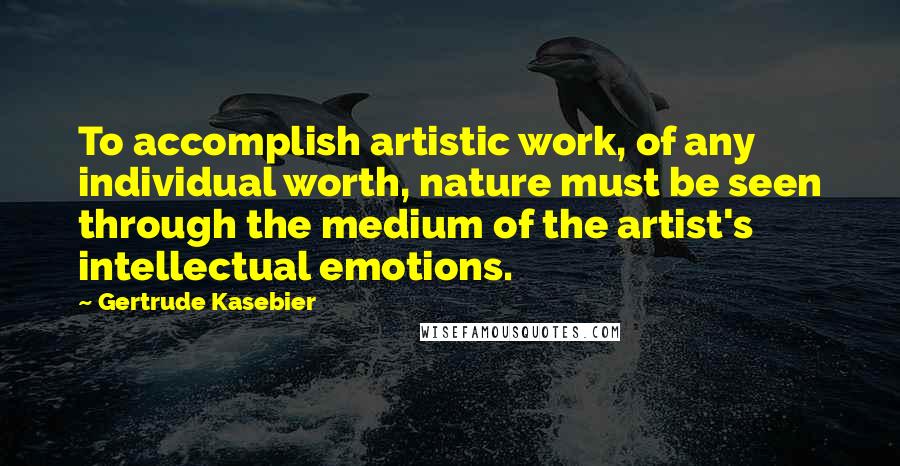 Gertrude Kasebier Quotes: To accomplish artistic work, of any individual worth, nature must be seen through the medium of the artist's intellectual emotions.