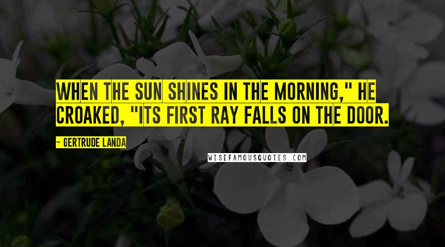 Gertrude Landa Quotes: When the sun shines in the morning," he croaked, "its first ray falls on the door.