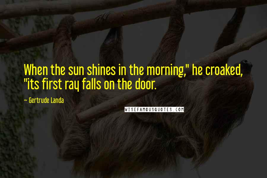 Gertrude Landa Quotes: When the sun shines in the morning," he croaked, "its first ray falls on the door.