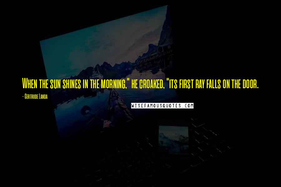 Gertrude Landa Quotes: When the sun shines in the morning," he croaked, "its first ray falls on the door.