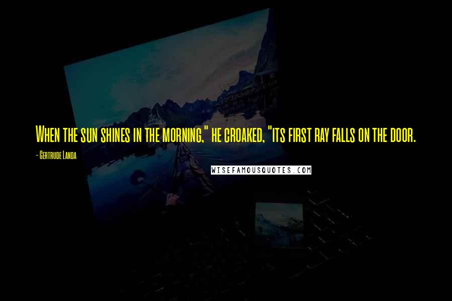 Gertrude Landa Quotes: When the sun shines in the morning," he croaked, "its first ray falls on the door.